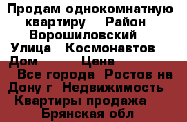 Продам однокомнатную квартиру  › Район ­ Ворошиловский  › Улица ­ Космонавтов  › Дом ­ 30  › Цена ­ 2 300 000 - Все города, Ростов-на-Дону г. Недвижимость » Квартиры продажа   . Брянская обл.